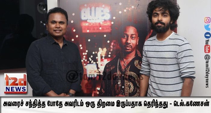 அவரைச் சந்தித்த போதே அவரிடம் ஒரு திறமை இருப்பதாக தெரிந்தது – டெல்.கணேசன்