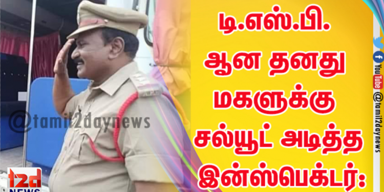 டி.எஸ்.பி. ஆன தனது மகளுக்கு சல்யூட் அடித்த இன்ஸ்பெக்டர்: