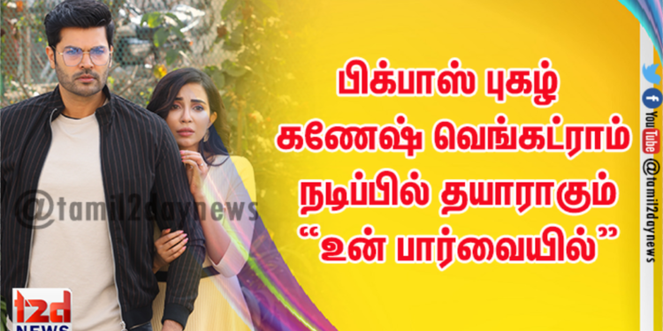 பிக்பாஸ் புகழ் கணேஷ் வெங்கட்ராம் நடிப்பில் தயாராகும் “உன் பார்வையில்” ரொமான்ஸ் திரில்லர் திரைப்படம் !