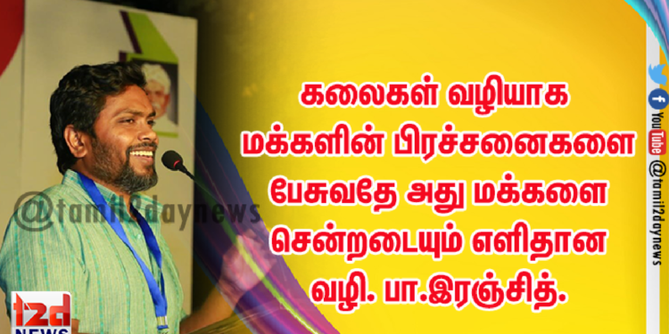 கலைகள் வழியாக மக்களின் பிரச்சனைகளை பேசுவதே அது  மக்களை சென்றடையும் எளிதான வழி. பா.இரஞ்சித்.