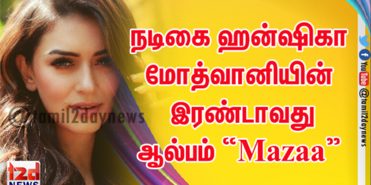 மிகப்பெரும் ஹிட்டடித்த, நடிகை ஹன்ஷிகா மோத்வானியின் இரண்டாவது ஆல்பம் “Mazaa” !
