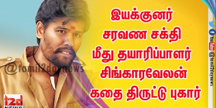 இயக்குனர் சரவண சக்தி மீது தயாரிப்பாளர் சிங்காரவேலன் கதை திருட்டு புகார்
