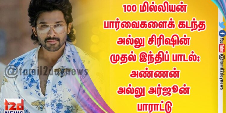 100 மில்லியன் பார்வைகளைக் கடந்த அல்லு சிரிஷின் முதல் இந்திப் பாடல்: அண்ணன் அல்லு அர்ஜூன் பாராட்டு