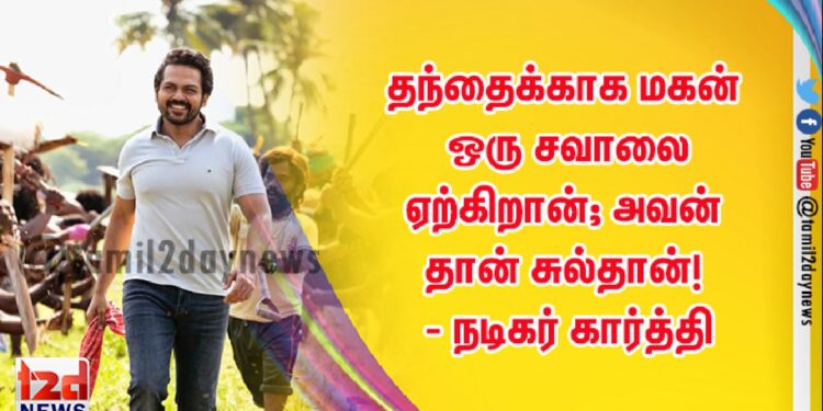 தந்தைக்காக மகன் ஒரு சவாலை ஏற்கிறான்; அவன் தான் சுல்தான்! – நடிகர் கார்த்தி