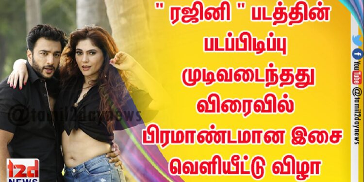 ” ரஜினி ” படத்தின் படப்பிடிப்பு முடிவடைந்தது விரைவில் பிரமாண்டமான இசை வெளியீட்டு விழா நடைபெற உள்ளது.
