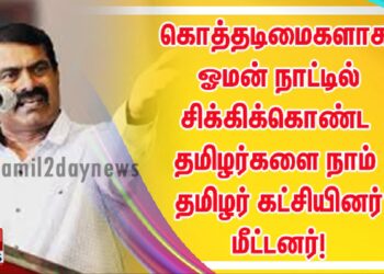 கொத்தடிமைகளாக ஓமன் நாட்டில் சிக்கிக்கொண்ட தமிழர்களை நாம் தமிழர் கட்சியினர் மீட்டனர்!