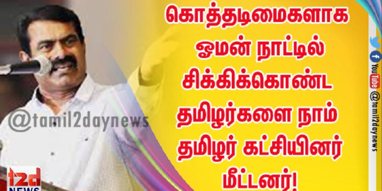 கொத்தடிமைகளாக ஓமன் நாட்டில் சிக்கிக்கொண்ட தமிழர்களை நாம் தமிழர் கட்சியினர் மீட்டனர்!