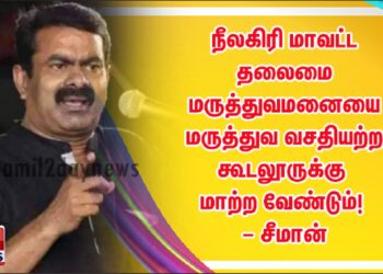 தமிழ்நாடு அரசால் இடமாற்றப்படும் நீலகிரி மாவட்ட தலைமை மருத்துவமனையை மருத்துவ வசதியற்ற கூடலூருக்கு மாற்ற வேண்டும்! – சீமான்