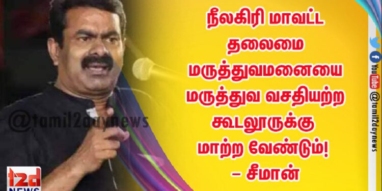 தமிழ்நாடு அரசால் இடமாற்றப்படும் நீலகிரி மாவட்ட தலைமை மருத்துவமனையை மருத்துவ வசதியற்ற கூடலூருக்கு மாற்ற வேண்டும்! – சீமான்