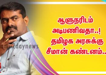 ஆளுநரிடம் அடிபணிவதா..!  தமிழக அரசுக்கு சீமான் கண்டனம்…