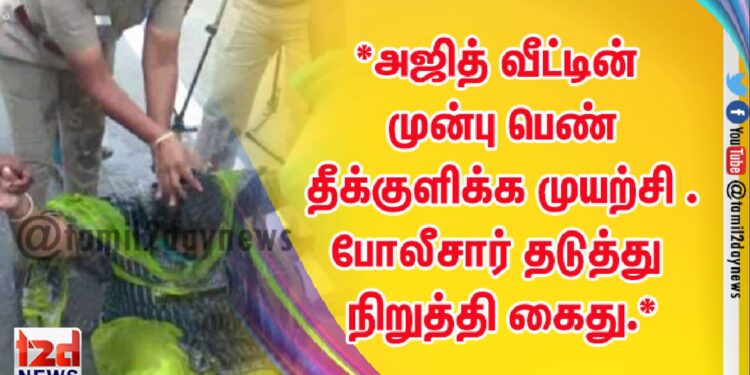 *அஜித் வீட்டின் முன்பு பெண் தீக்குளிக்க முயற்சி . போலீசார் தடுத்து நிறுத்தி கைது.*