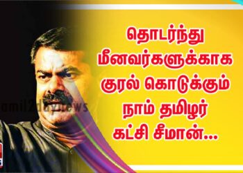 தொடர்ந்து மீனவர்களுக்காக குரல் கொடுக்கும் நாம் தமிழர் கட்சி சீமான்…