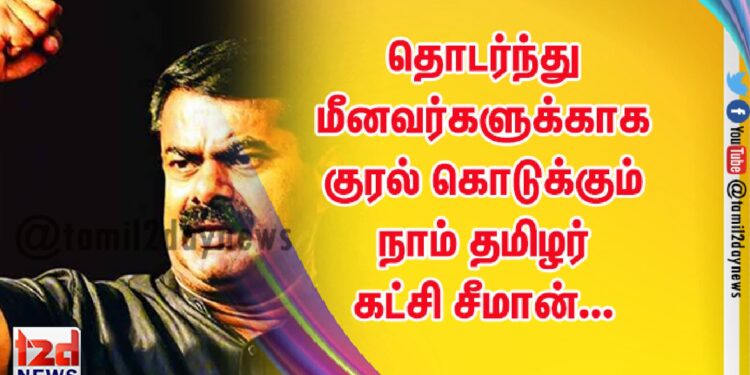 தொடர்ந்து மீனவர்களுக்காக குரல் கொடுக்கும் நாம் தமிழர் கட்சி சீமான்…