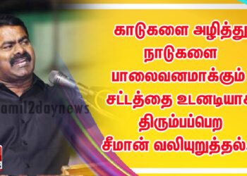காடுகளை அழித்து நாடுகளை பாலைவனமாக்கும் சட்டத்தை உடனடியாக திரும்பப்பெற சீமான் வலியுறுத்தல்…