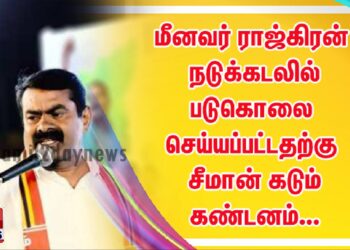 மீனவர் ராஜ்கிரன் நடுக்கடலில் படுகொலை செய்யப்பட்டதற்கு சீமான் கடும் கண்டனம்…