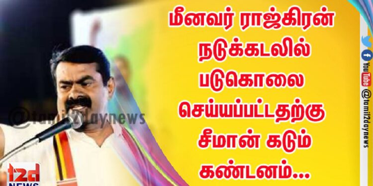 மீனவர் ராஜ்கிரன் நடுக்கடலில் படுகொலை செய்யப்பட்டதற்கு சீமான் கடும் கண்டனம்…