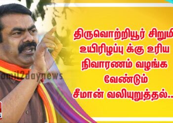 திருவொற்றியூர் சிறுமி  உயிரிழப்பு க்கு உரிய நிவாரணம் வழங்க வேண்டும்  சீமான் வலியுறுத்தல்…