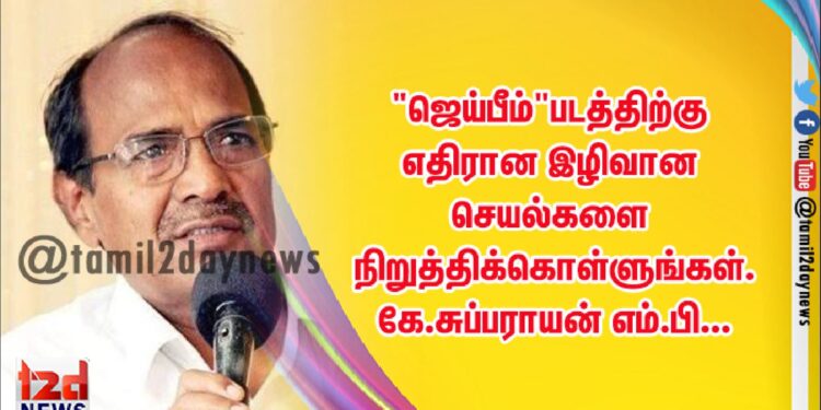 “ஜெய்பீம்”படத்திற்கு எதிரான இழிவான செயல்களை நிறுத்திக்கொள்ளுங்கள். கே.சுப்பராயன் எம்.பி…