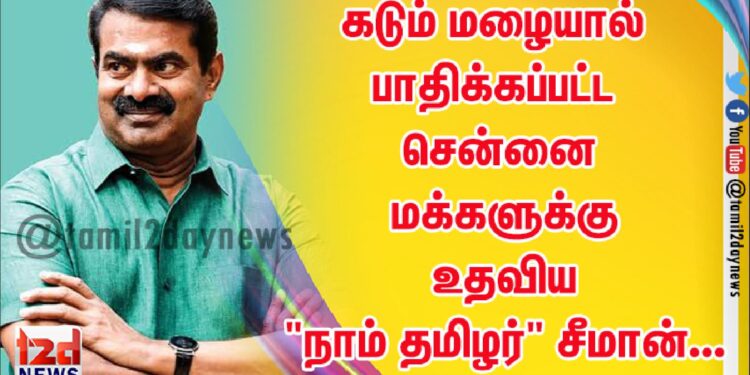 கடும் மழையால் பாதிக்கப்பட்ட சென்னை மக்களுக்கு உதவிய “நாம் தமிழர்” சீமான்…