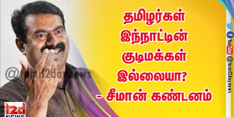 தமிழர்கள் இந்நாட்டின் குடிமக்கள் இல்லையா?  – சீமான் கண்டனம்