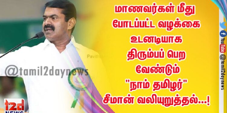மாணவர்கள் மீது போடப்பட்ட வழக்கை உடனடியாக திரும்பப் பெற வேண்டும் “நாம் தமிழர்” சீமான் வலியுறுத்தல்…!