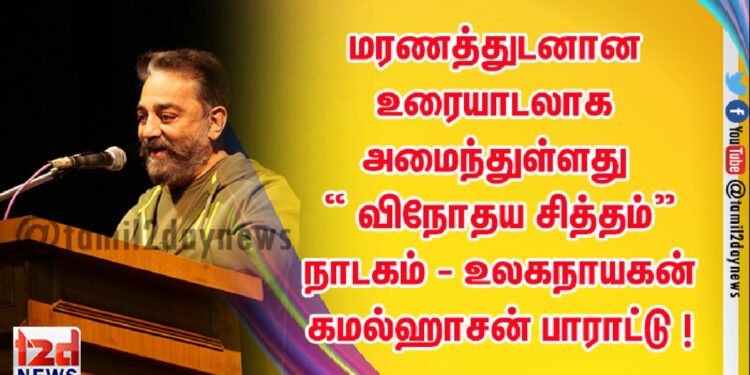 மரணத்துடனான உரையாடலாக அமைந்துள்ளது “ விநோதய சித்தம்” நாடகம் – உலகநாயகன் கமல்ஹாசன் பாராட்டு !