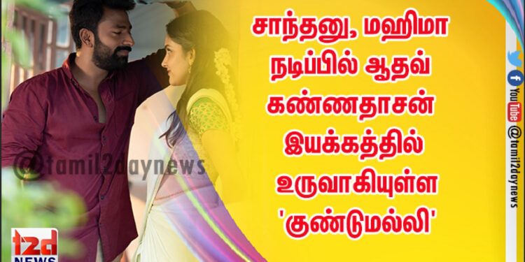 சாந்தனு, மஹிமா நடிப்பில் ஆதவ் கண்ணதாசன் இயக்கத்தில் உருவாகியுள்ள ‘குண்டுமல்லி’
