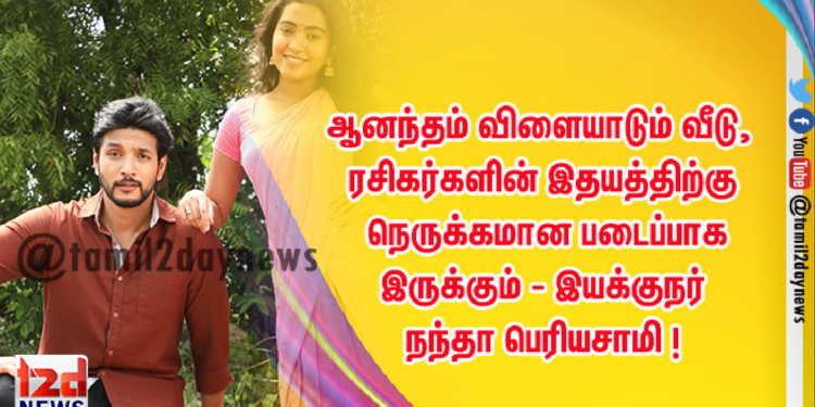 ஆனந்தம் விளையாடும் வீடு, ரசிகர்களின் இதயத்திற்கு நெருக்கமான படைப்பாக இருக்கும் – இயக்குநர் நந்தா பெரியசாமி !