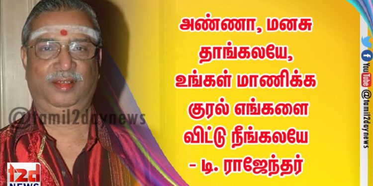 அண்ணா, மனசு தாங்கலயே, உங்கள் மாணிக்க குரல் எங்களை விட்டு நீங்கலயே – டி. ராஜேந்தர்