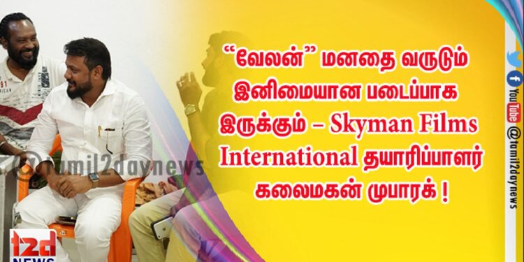 “வேலன்” மனதை வருடும் இனிமையான படைப்பாக இருக்கும் – Skyman Films International தயாரிப்பாளர் கலைமகன் முபாரக் !