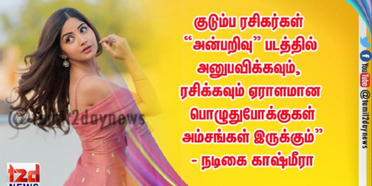 குடும்ப ரசிகர்கள்   “அன்பறிவு” படத்தில்  அனுபவிக்கவும், ரசிக்கவும் ஏராளமான பொழுதுபோக்குகள் அம்சங்கள் இருக்கும்” – நடிகை காஷ்மீரா பர்தேஷி !